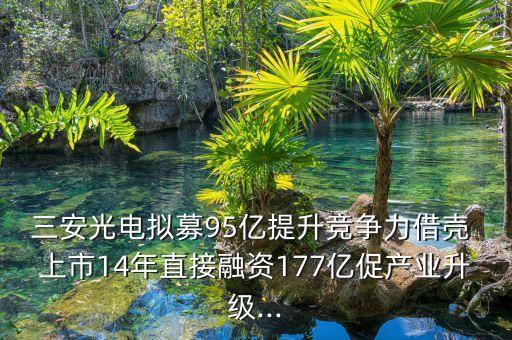 三安光電擬募95億提升競爭力借殼 上市14年直接融資177億促產(chǎn)業(yè)升級...