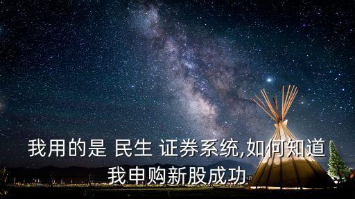 我用的是 民生 證券系統(tǒng),如何知道我申購新股成功