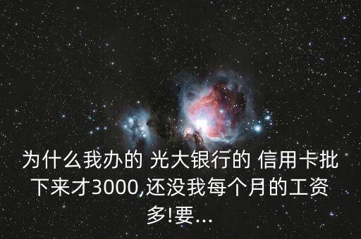 為什么我辦的 光大銀行的 信用卡批下來才3000,還沒我每個月的工資多!要...