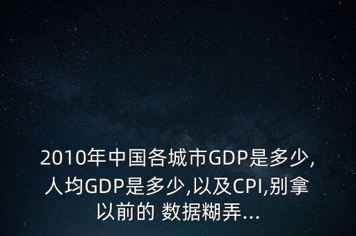 2010年中國各城市GDP是多少,人均GDP是多少,以及CPI,別拿以前的 數(shù)據(jù)糊弄...