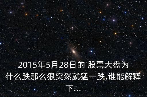 2015年5月28日的 股票大盤為什么跌那么狠突然就猛一跌,誰能解釋下...