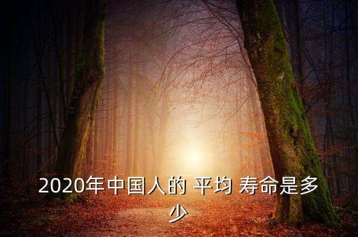 2020年中國人的 平均 壽命是多少