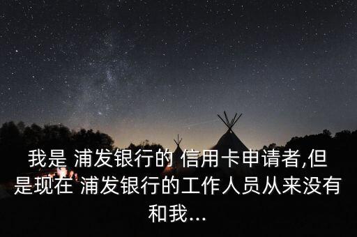 我是 浦發(fā)銀行的 信用卡申請(qǐng)者,但是現(xiàn)在 浦發(fā)銀行的工作人員從來沒有和我...