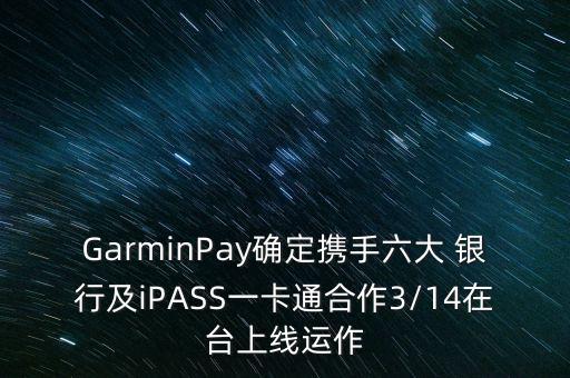 GarminPay確定攜手六大 銀行及iPASS一卡通合作3/14在臺(tái)上線運(yùn)作