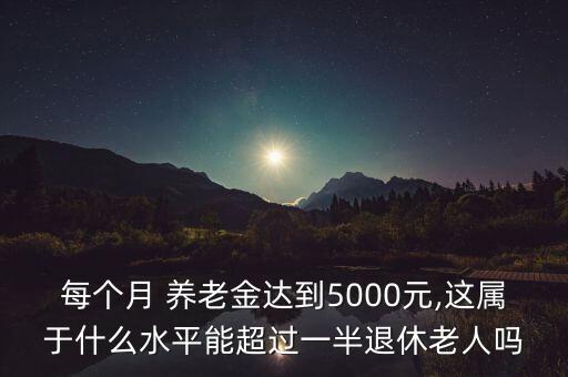 每個(gè)月 養(yǎng)老金達(dá)到5000元,這屬于什么水平能超過(guò)一半退休老人嗎