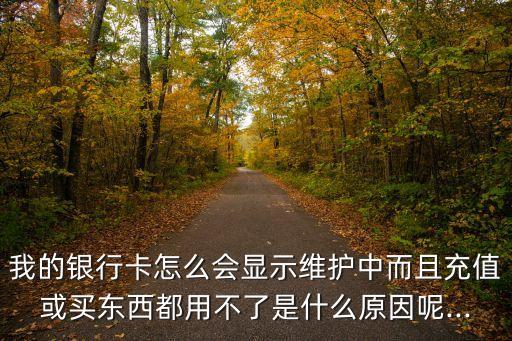 我的銀行卡怎么會顯示維護中而且充值或買東西都用不了是什么原因呢...