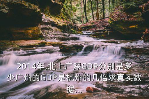 2014年,北上廣深GDP分別是多少廣州的GDP是杭州的幾倍求真實數(shù)據(jù)...