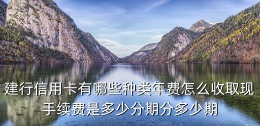 建行信用卡有哪些種類年費(fèi)怎么收取現(xiàn)手續(xù)費(fèi)是多少分期分多少期