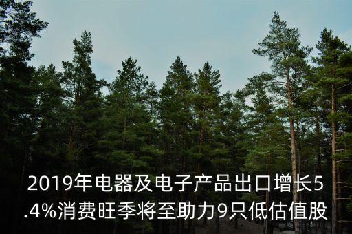 2019年電器及電子產品出口增長5.4%消費旺季將至助力9只低估值股