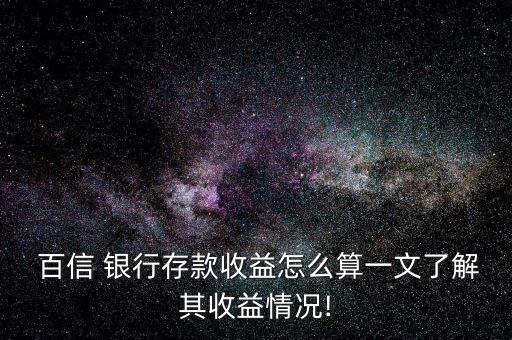  百信 銀行存款收益怎么算一文了解其收益情況!