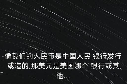 像我們的人民幣是中國人民 銀行發(fā)行或造的,那美元是美國哪個(gè) 銀行或其他...