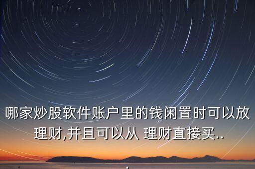 哪家炒股軟件賬戶里的錢閑置時可以放 理財,并且可以從 理財直接買...