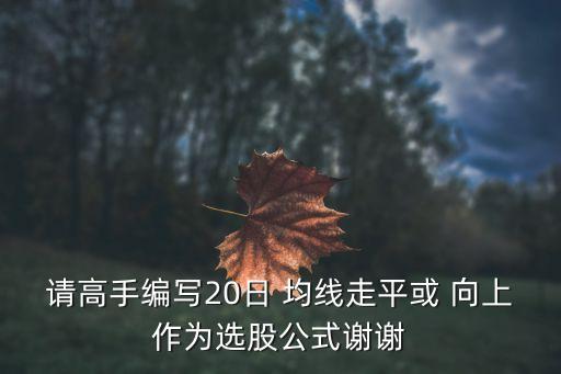 請(qǐng)高手編寫(xiě)20日 均線(xiàn)走平或 向上作為選股公式謝謝