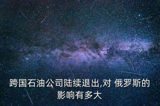 跨國石油公司陸續(xù)退出,對(duì) 俄羅斯的影響有多大