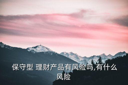  保守型 理財產(chǎn)品有風(fēng)險嗎,有什么風(fēng)險