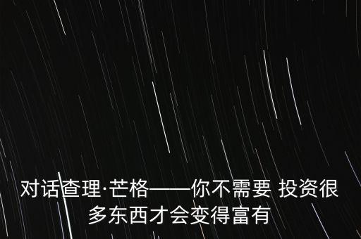 對話查理·芒格——你不需要 投資很多東西才會變得富有