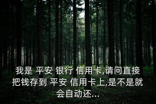 我是 平安 銀行 信用卡,請問直接把錢存到 平安 信用卡上,是不是就會自動還...