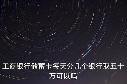 工商銀行儲蓄卡每天分幾個銀行取五十萬可以嗎