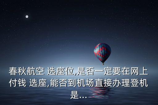 春秋航空 選座位,是否一定要在網(wǎng)上付錢 選座,能否到機(jī)場(chǎng)直接辦理登機(jī)是...