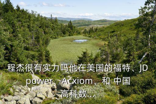 程杰很有實力嗎他在美國的福特、JDpower、Acxiom、和 中國高科數(shù)...