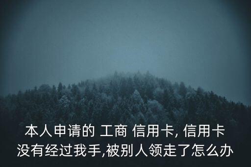 本人申請(qǐng)的 工商 信用卡, 信用卡沒有經(jīng)過我手,被別人領(lǐng)走了怎么辦