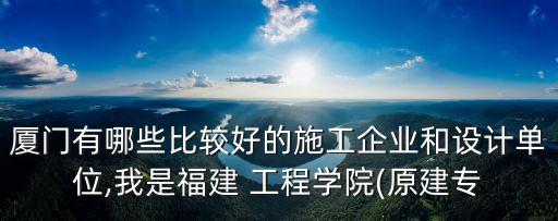 廈門有哪些比較好的施工企業(yè)和設(shè)計(jì)單位,我是福建 工程學(xué)院(原建專