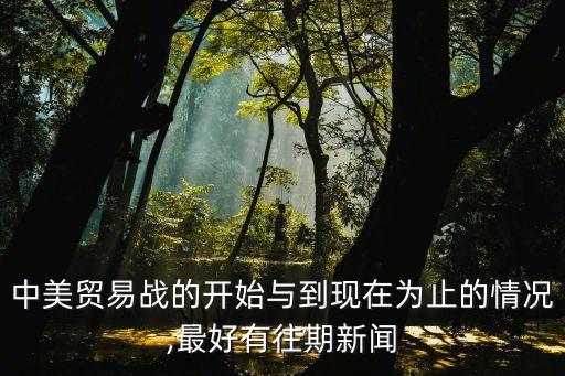 中美貿(mào)易戰(zhàn)的開始與到現(xiàn)在為止的情況,最好有往期新聞