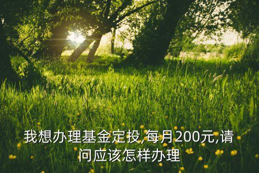 我想辦理基金定投,每月200元,請(qǐng)問(wèn)應(yīng)該怎樣辦理