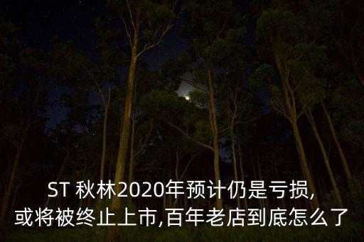 ST 秋林2020年預(yù)計仍是虧損,或?qū)⒈唤K止上市,百年老店到底怎么了