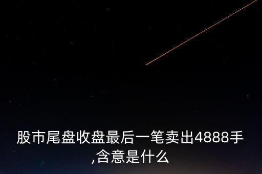 股市尾盤收盤最后一筆賣出4888手,含意是什么