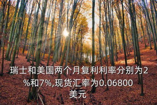  瑞士和美國兩個月復(fù)利利率分別為2%和7%,現(xiàn)貨匯率為0.06800美元