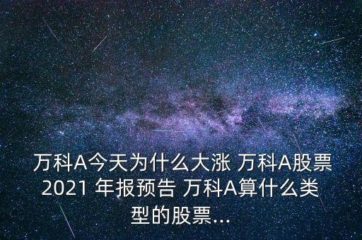  萬科A今天為什么大漲 萬科A股票2021 年報預告 萬科A算什么類型的股票...