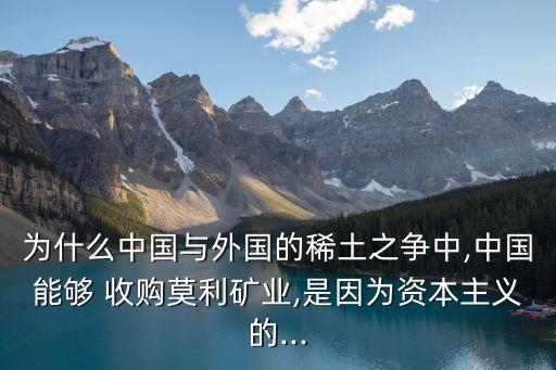 為什么中國與外國的稀土之爭中,中國能夠 收購莫利礦業(yè),是因為資本主義的...