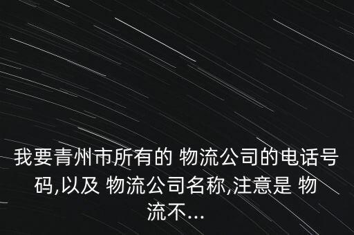 我要青州市所有的 物流公司的電話號(hào)碼,以及 物流公司名稱,注意是 物流不...