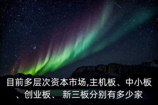 目前多層次資本市場,主機(jī)板、中小板、創(chuàng)業(yè)板、 新三板分別有多少家