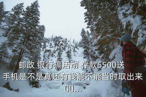 郵政 銀行搞活動(dòng) 存款5500送 手機(jī)是不是真還有錢能不能當(dāng)時(shí)取出來??...