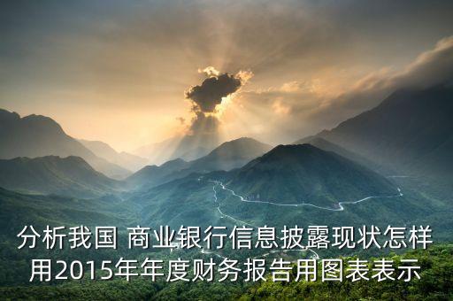 分析我國 商業(yè)銀行信息披露現(xiàn)狀怎樣用2015年年度財務報告用圖表表示