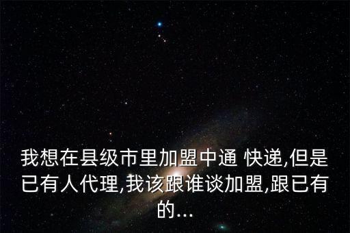 我想在縣級(jí)市里加盟中通 快遞,但是已有人代理,我該跟誰談加盟,跟已有的...