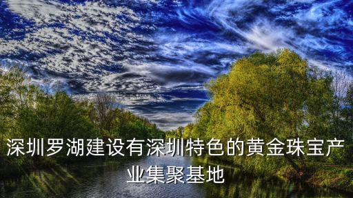 深圳羅湖建設有深圳特色的黃金珠寶產業(yè)集聚基地