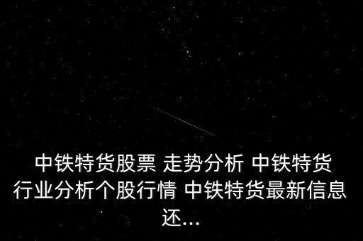  中鐵特貨股票 走勢分析 中鐵特貨行業(yè)分析個股行情 中鐵特貨最新信息還...