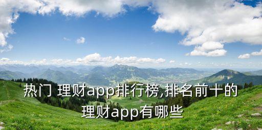 熱門(mén) 理財(cái)app排行榜,排名前十的 理財(cái)app有哪些