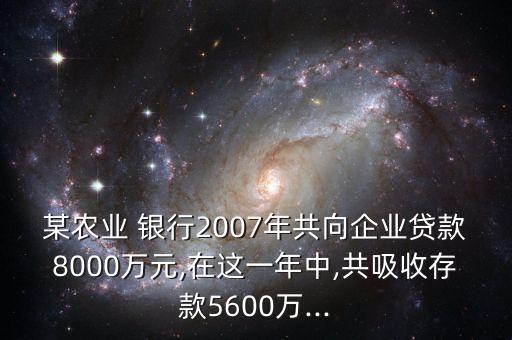 某農(nóng)業(yè) 銀行2007年共向企業(yè)貸款8000萬元,在這一年中,共吸收存款5600萬...