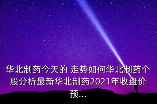 華北制藥今天的 走勢如何華北制藥個股分析最新華北制藥2021年收盤價(jià)預(yù)...