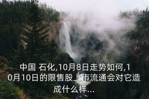 中國(guó) 石化,10月8日走勢(shì)如何,10月10日的限售股上市流通會(huì)對(duì)它造成什么樣...