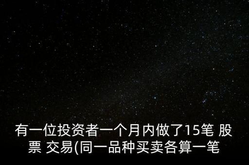 有一位投資者一個(gè)月內(nèi)做了15筆 股票 交易(同一品種買賣各算一筆