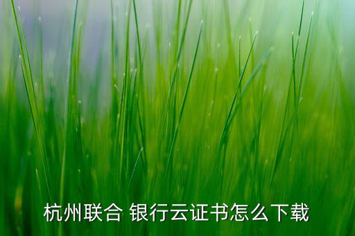 杭州聯(lián)合 銀行云證書怎么下載