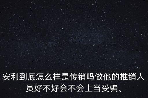 安利到底怎么樣是傳銷嗎做他的推銷人員好不好會(huì)不會(huì)上當(dāng)受騙、