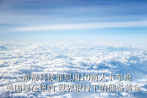 ...幫高科技罪犯用10兩大卡車搶美國埋在紐約 世界銀行下的儲備黃金