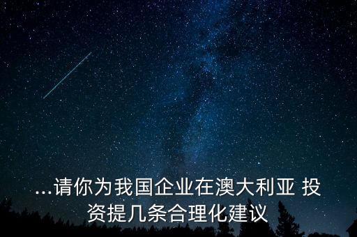 ...請你為我國企業(yè)在澳大利亞 投資提幾條合理化建議