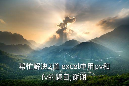 幫忙解決2道 excel中用pv和fv的題目,謝謝